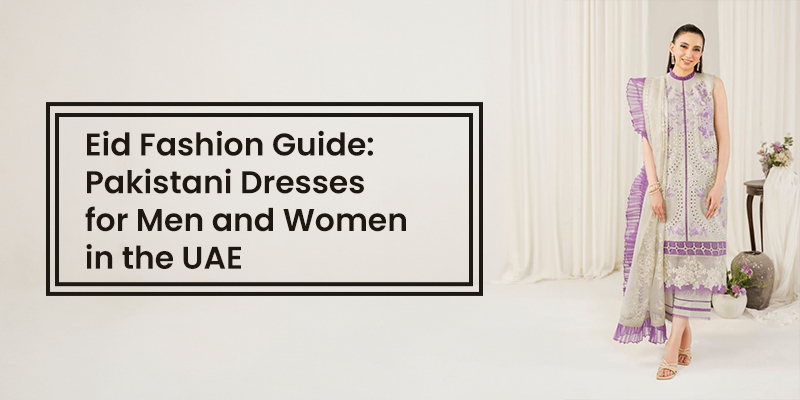 Eid Fashion Guide akistani Dresses for Men and Women in the UAE